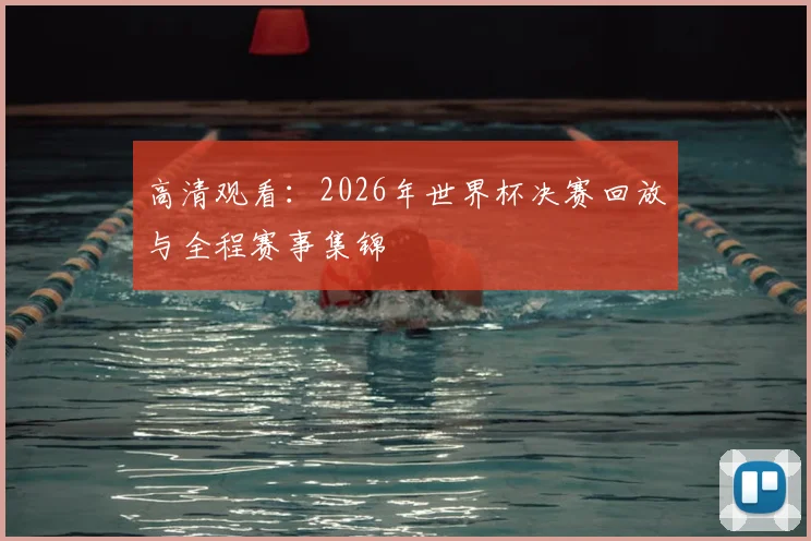 高清观看：2026年世界杯决赛回放与全程赛事集锦
