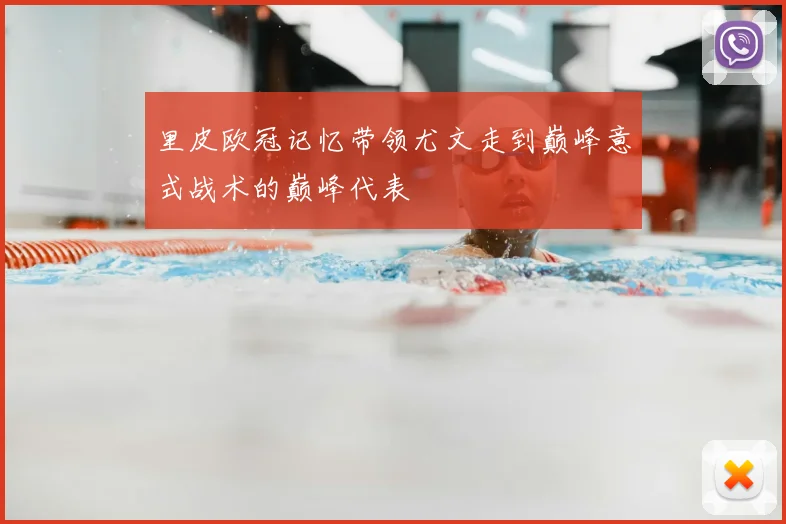 里皮欧冠记忆带领尤文走到巅峰意式战术的巅峰代表