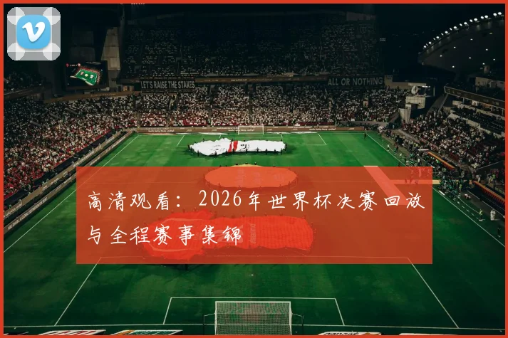 高清观看:2026年世界杯决赛回放与全程赛事集锦