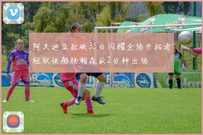 阿夫迪亚狂砍35分闪耀全场开拓者轻取快船杨瀚森获2分钟出场