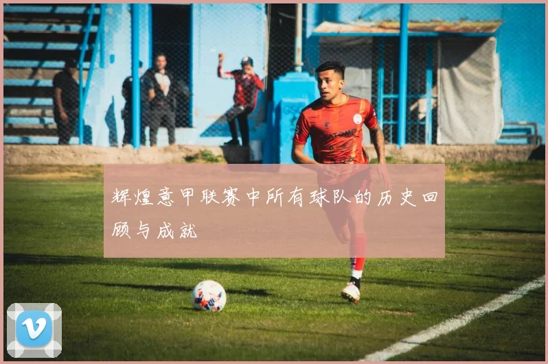 辉煌意甲联赛中所有球队的历史回顾与成就