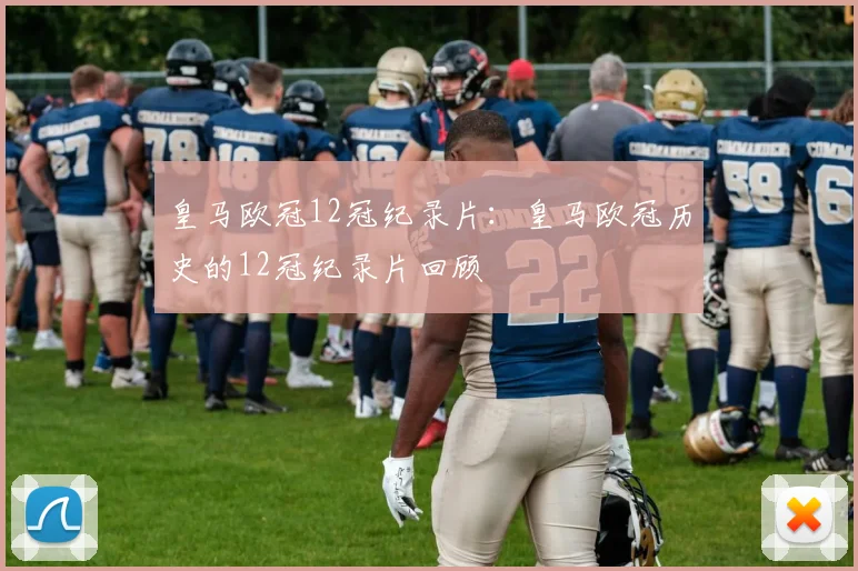 皇马欧冠12冠纪录片：皇马欧冠历史的12冠纪录片回顾